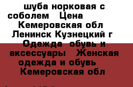 шуба норковая с соболем › Цена ­ 75 000 - Кемеровская обл., Ленинск-Кузнецкий г. Одежда, обувь и аксессуары » Женская одежда и обувь   . Кемеровская обл.